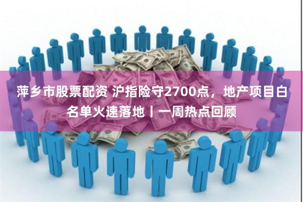 萍乡市股票配资 沪指险守2700点，地产项目白名单火速落地丨一周热点回顾