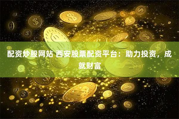 配资炒股网站 西安股票配资平台：助力投资，成就财富