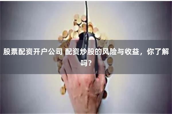 股票配资开户公司 配资炒股的风险与收益，你了解吗？