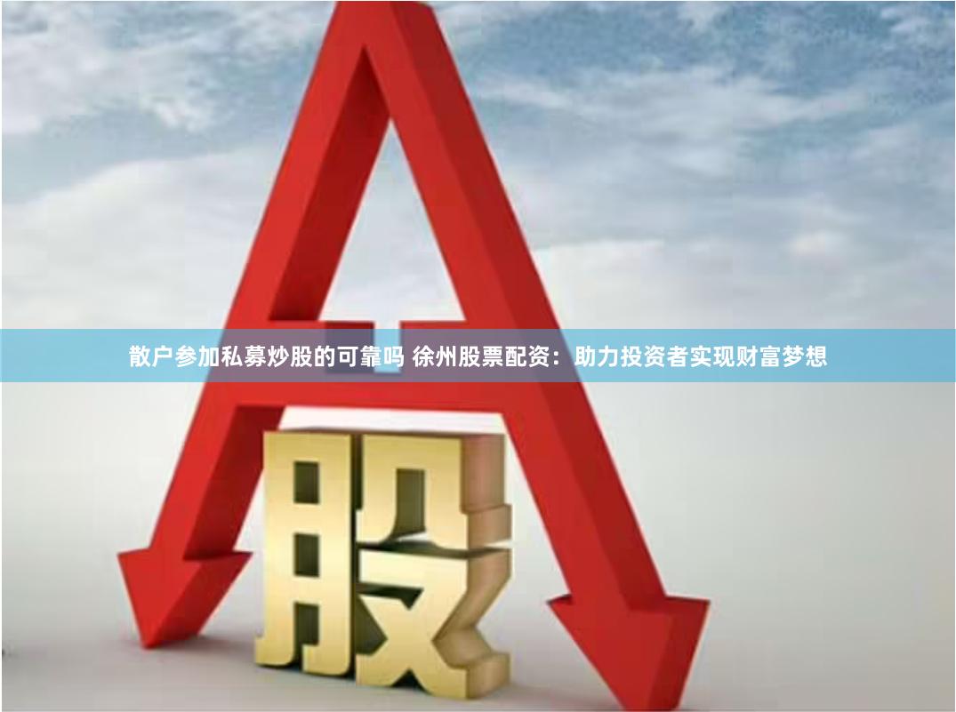 散户参加私募炒股的可靠吗 徐州股票配资：助力投资者实现财富梦想