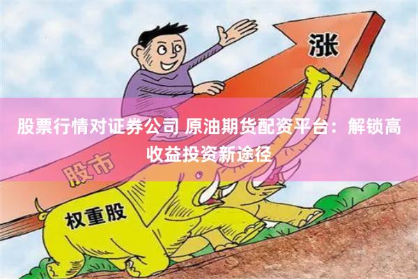 股票行情对证券公司 原油期货配资平台：解锁高收益投资新途径