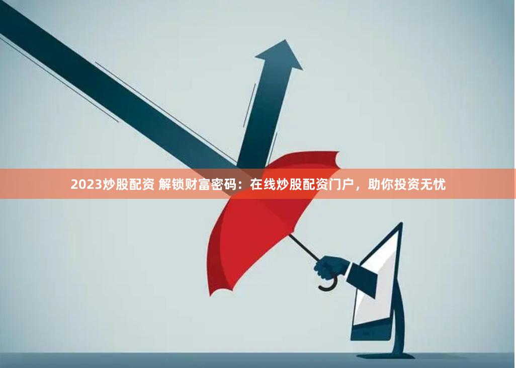 2023炒股配资 解锁财富密码：在线炒股配资门户，助你投资无忧