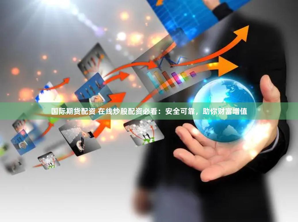 国际期货配资 在线炒股配资必看：安全可靠，助你财富增值