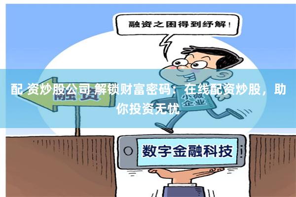 配 资炒股公司 解锁财富密码：在线配资炒股，助你投资无忧