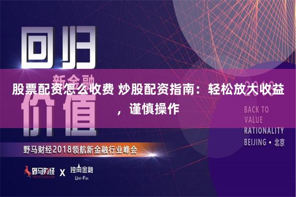 股票配资怎么收费 炒股配资指南：轻松放大收益，谨慎操作