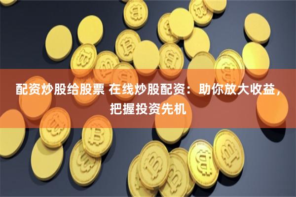 配资炒股给股票 在线炒股配资：助你放大收益，把握投资先机