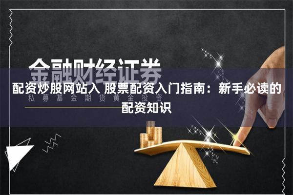 配资炒股网站入 股票配资入门指南：新手必读的配资知识