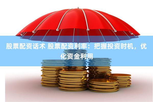 股票配资话术 股票配资利率：把握投资时机，优化资金利用
