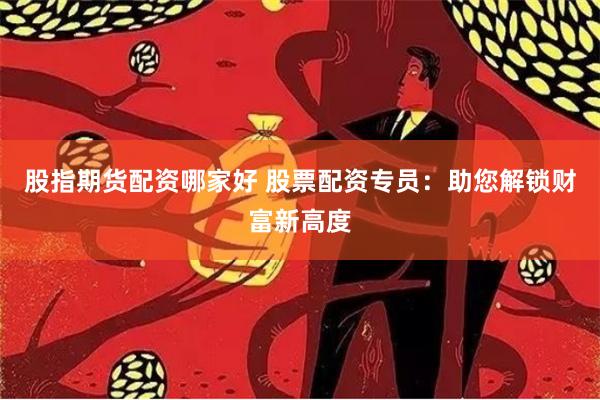 股指期货配资哪家好 股票配资专员：助您解锁财富新高度