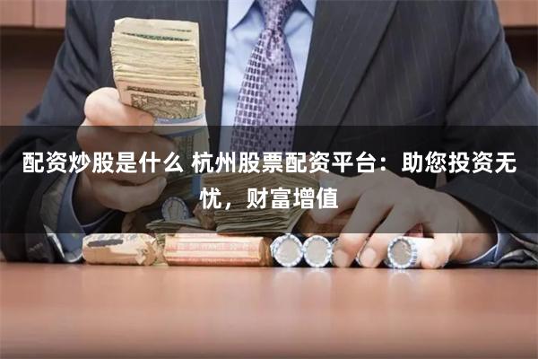 配资炒股是什么 杭州股票配资平台：助您投资无忧，财富增值