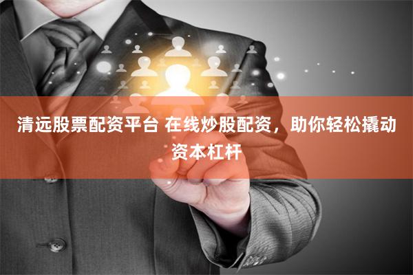 清远股票配资平台 在线炒股配资，助你轻松撬动资本杠杆