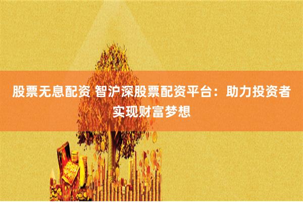 股票无息配资 智沪深股票配资平台：助力投资者实现财富梦想