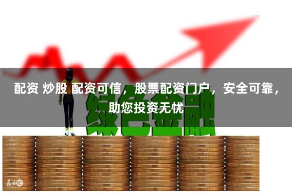 配资 炒股 配资可信，股票配资门户，安全可靠，助您投资无忧