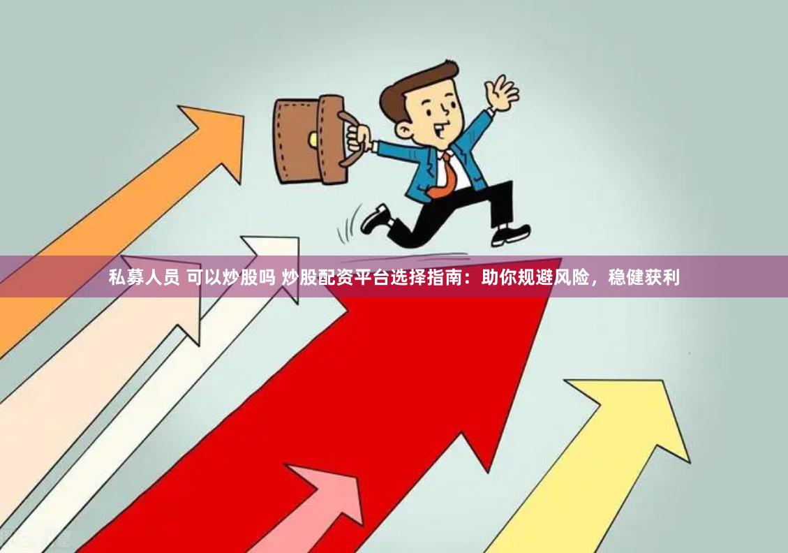 私募人员 可以炒股吗 炒股配资平台选择指南：助你规避风险，稳健获利