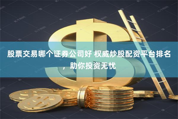 股票交易哪个证券公司好 权威炒股配资平台排名，助你投资无忧