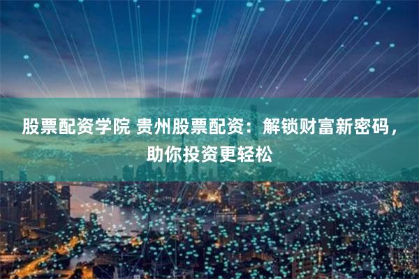股票配资学院 贵州股票配资：解锁财富新密码，助你投资更轻松
