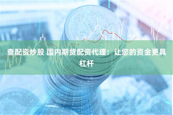 查配资炒股 国内期货配资代理：让您的资金更具杠杆