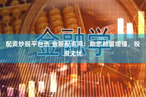配资炒股平台选 金股配资网：助您财富增值，投资无忧