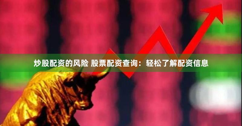 炒股配资的风险 股票配资查询：轻松了解配资信息