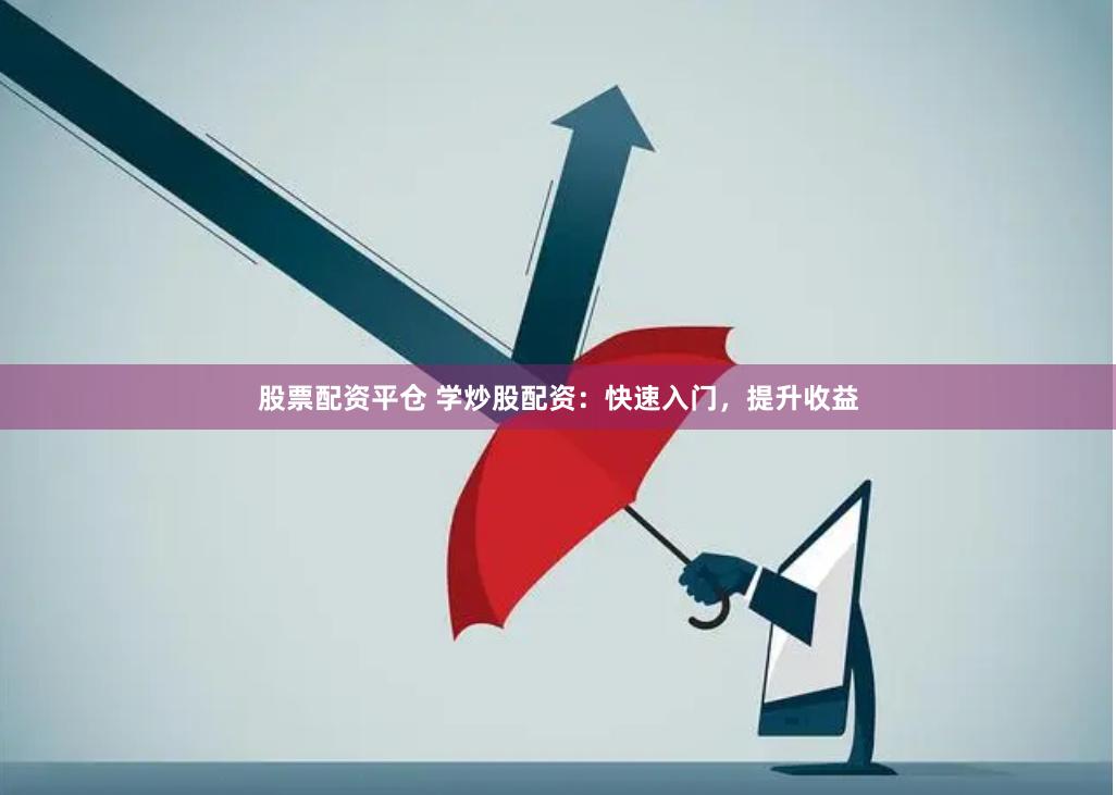 股票配资平仓 学炒股配资：快速入门，提升收益