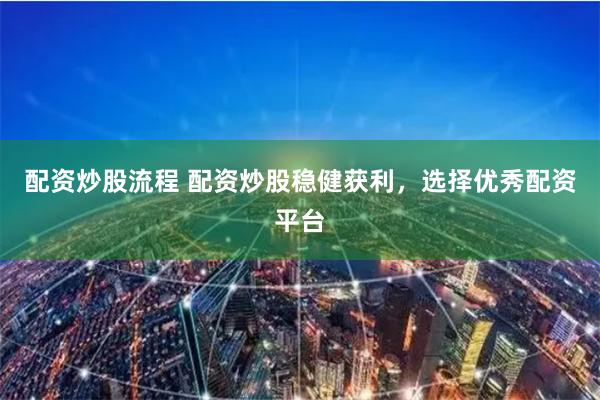 配资炒股流程 配资炒股稳健获利，选择优秀配资平台