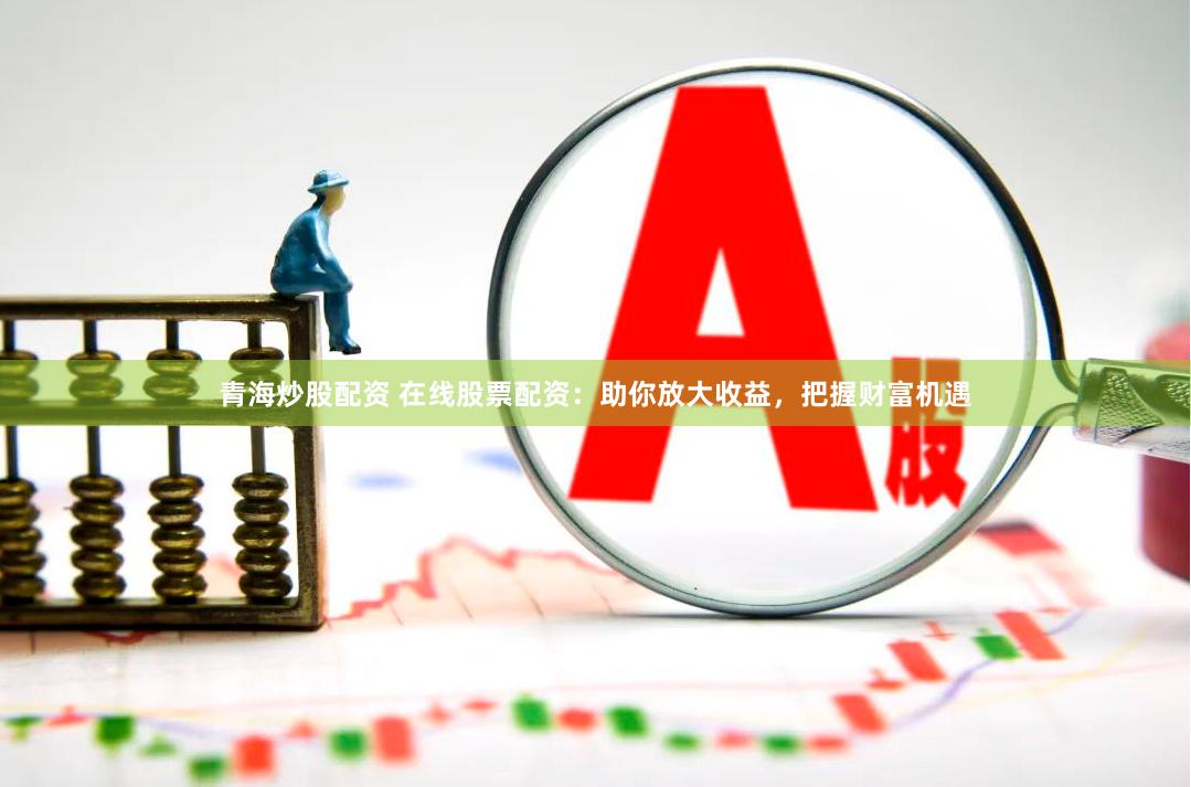 青海炒股配资 在线股票配资：助你放大收益，把握财富机遇