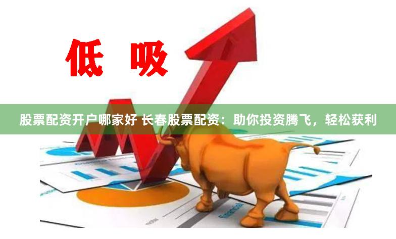 股票配资开户哪家好 长春股票配资：助你投资腾飞，轻松获利