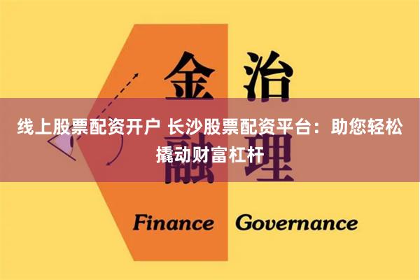 线上股票配资开户 长沙股票配资平台：助您轻松撬动财富杠杆