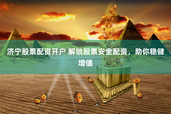 济宁股票配资开户 解锁股票安全配资，助你稳健增值