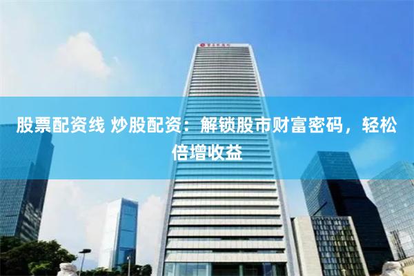 股票配资线 炒股配资：解锁股市财富密码，轻松倍增收益