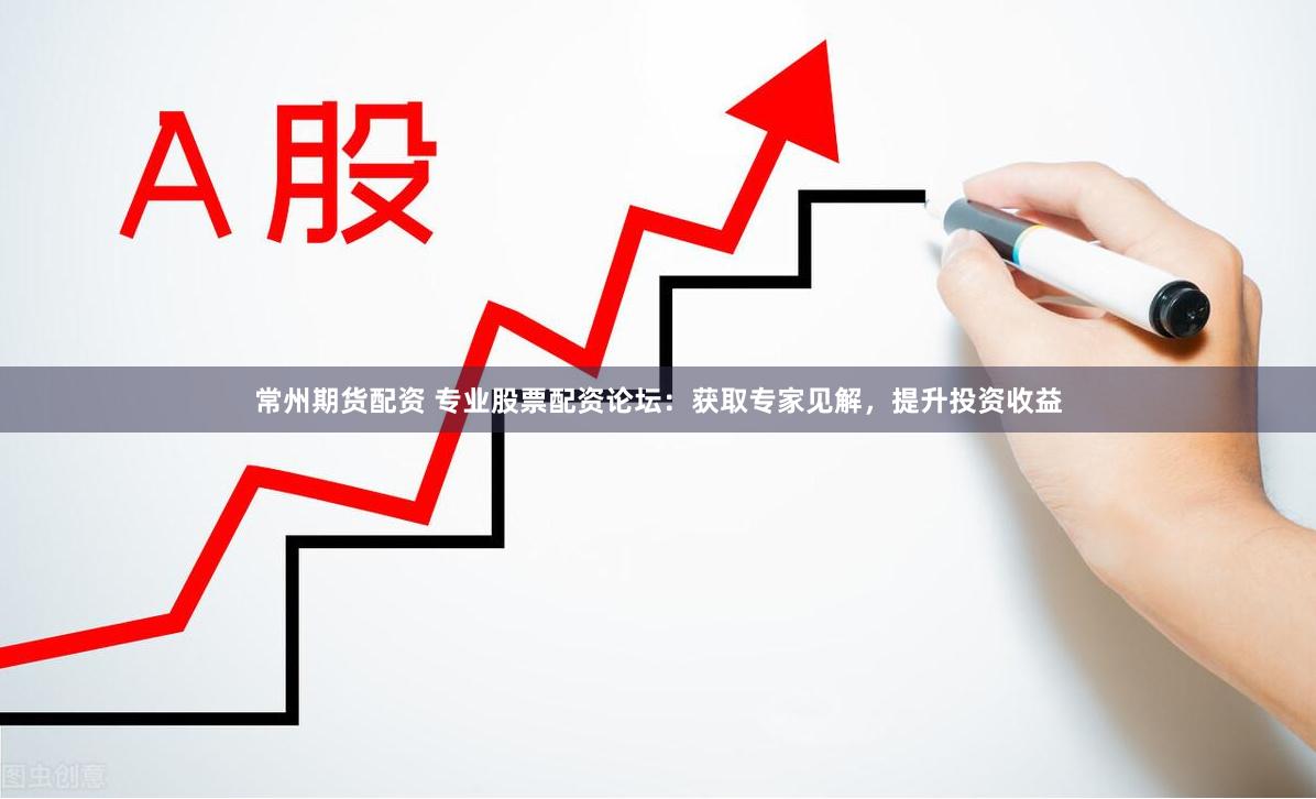 常州期货配资 专业股票配资论坛：获取专家见解，提升投资收益