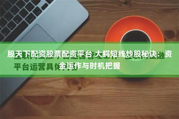 股天下配资股票配资平台 大鳄短线炒股秘诀：资金运作与时机把握