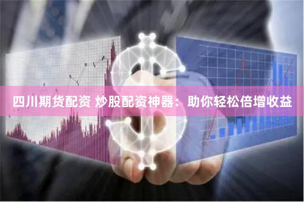 四川期货配资 炒股配资神器：助你轻松倍增收益
