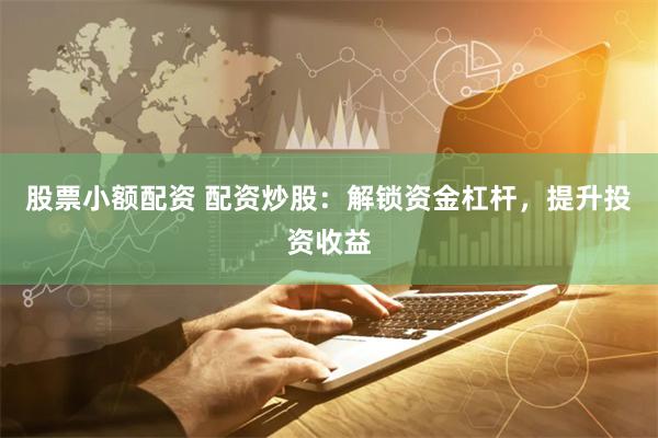 股票小额配资 配资炒股：解锁资金杠杆，提升投资收益