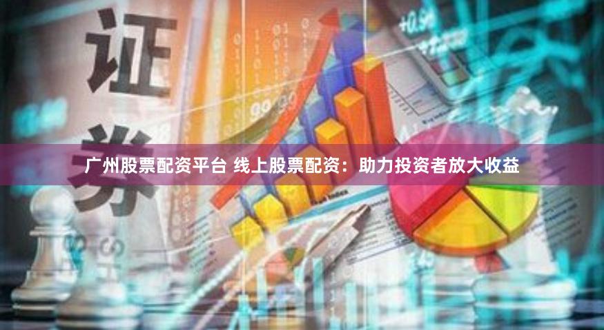 广州股票配资平台 线上股票配资：助力投资者放大收益