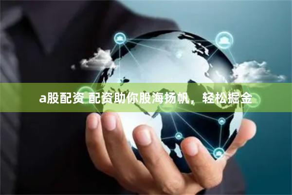 a股配资 配资助你股海扬帆，轻松掘金