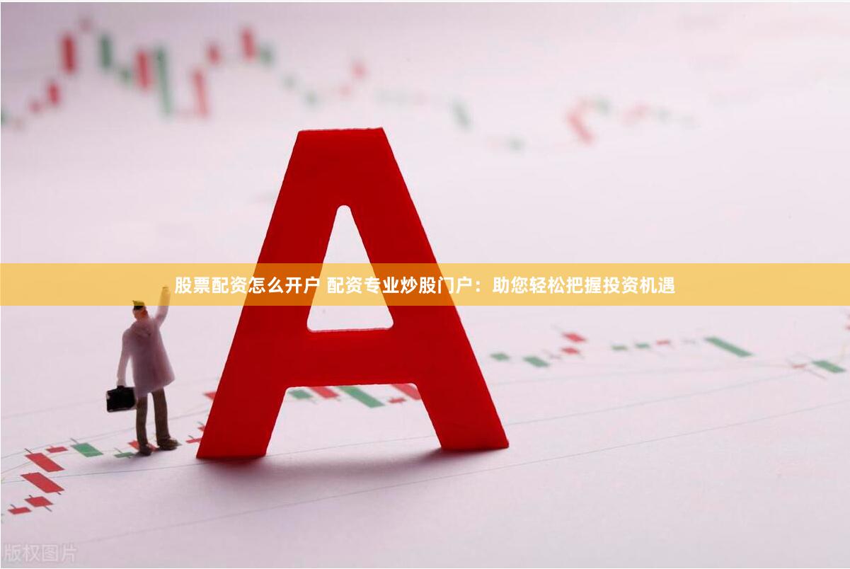 股票配资怎么开户 配资专业炒股门户：助您轻松把握投资机遇