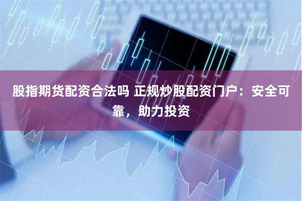 股指期货配资合法吗 正规炒股配资门户：安全可靠，助力投资