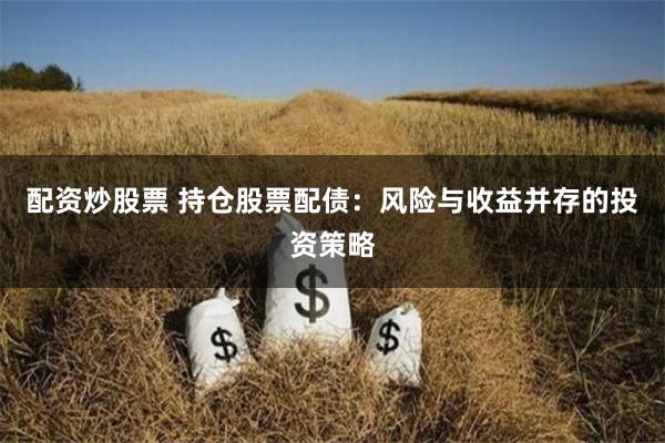 配资炒股票 持仓股票配债：风险与收益并存的投资策略
