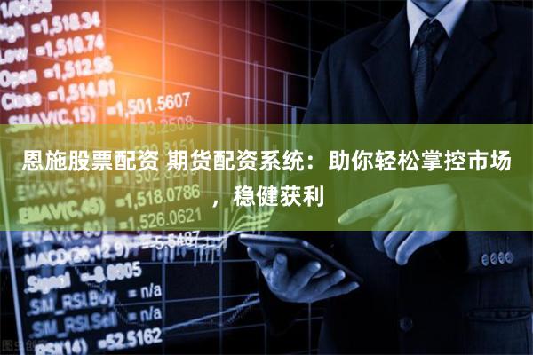 恩施股票配资 期货配资系统：助你轻松掌控市场，稳健获利