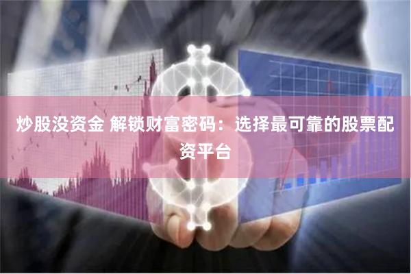 炒股没资金 解锁财富密码：选择最可靠的股票配资平台