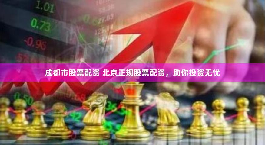 成都市股票配资 北京正规股票配资，助你投资无忧