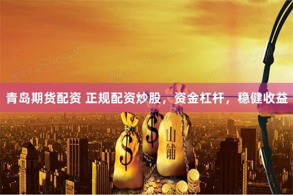 青岛期货配资 正规配资炒股，资金杠杆，稳健收益