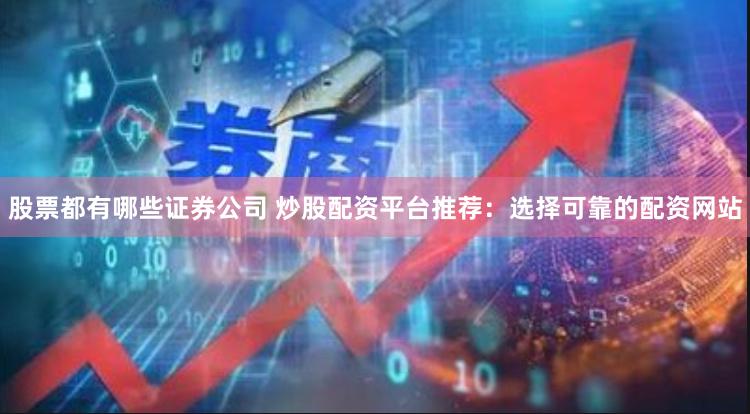 股票都有哪些证券公司 炒股配资平台推荐：选择可靠的配资网站