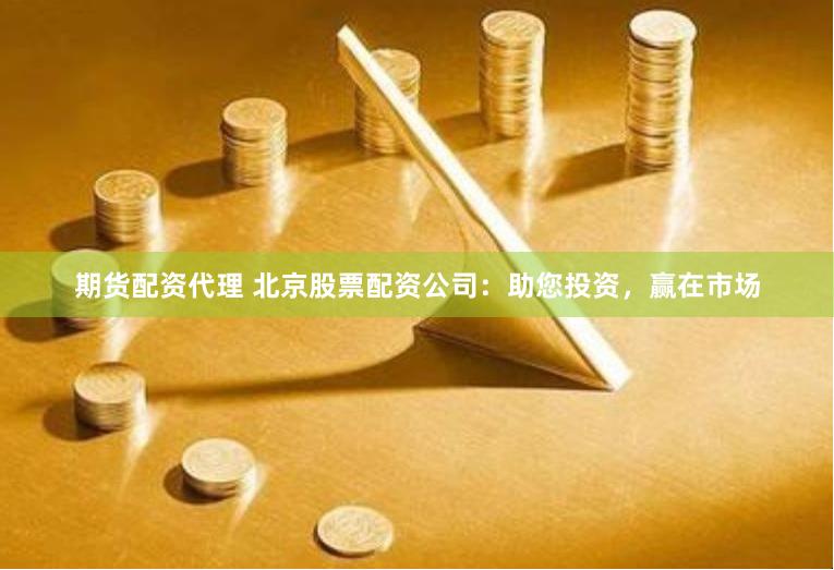 期货配资代理 北京股票配资公司：助您投资，赢在市场