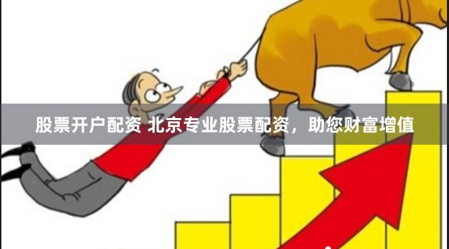 股票开户配资 北京专业股票配资，助您财富增值