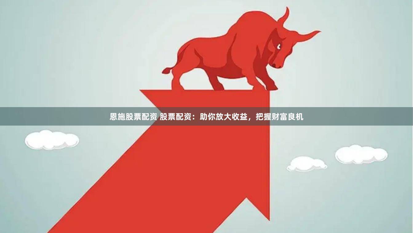 恩施股票配资 股票配资：助你放大收益，把握财富良机