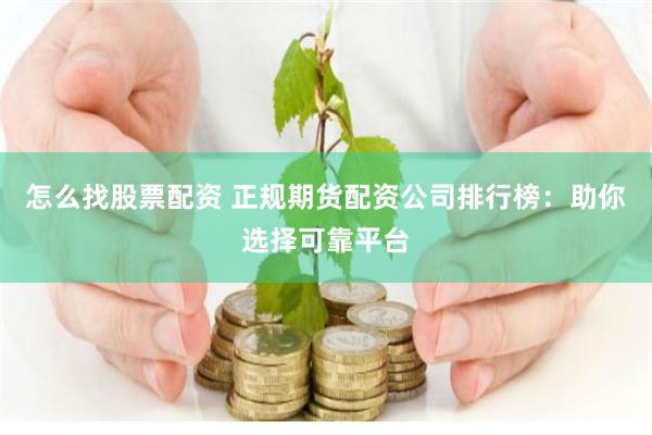 怎么找股票配资 正规期货配资公司排行榜：助你选择可靠平台