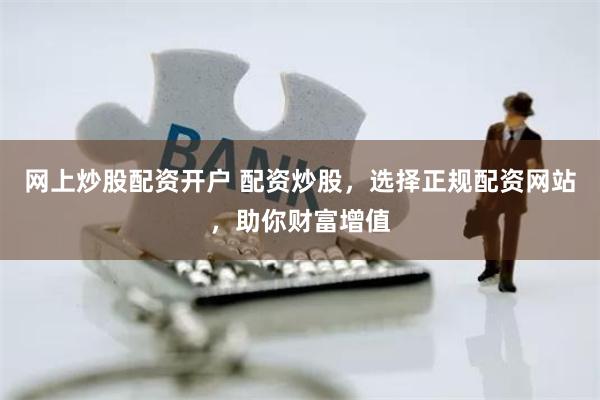 网上炒股配资开户 配资炒股，选择正规配资网站，助你财富增值