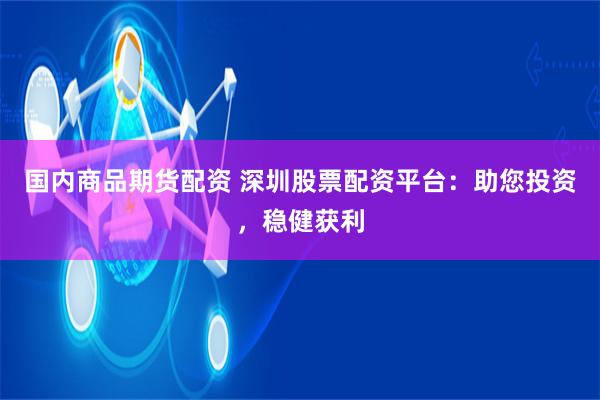 国内商品期货配资 深圳股票配资平台：助您投资，稳健获利